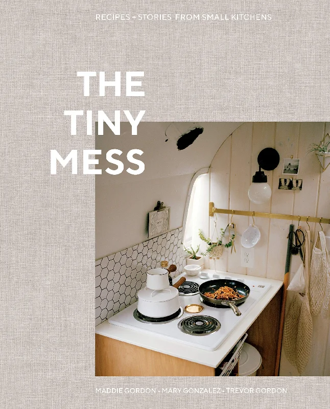 The Tiny Mess: Recipes and Stories from Small Kitchens (Maddie Gordon, Mary Gonzalez, Trevor Gordon)